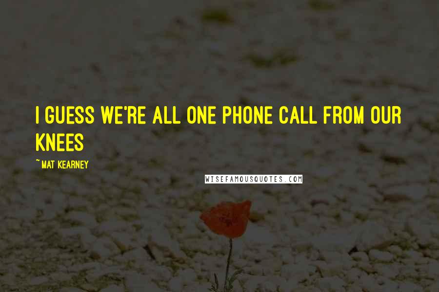 Mat Kearney Quotes: I guess we're all one phone call from our knees