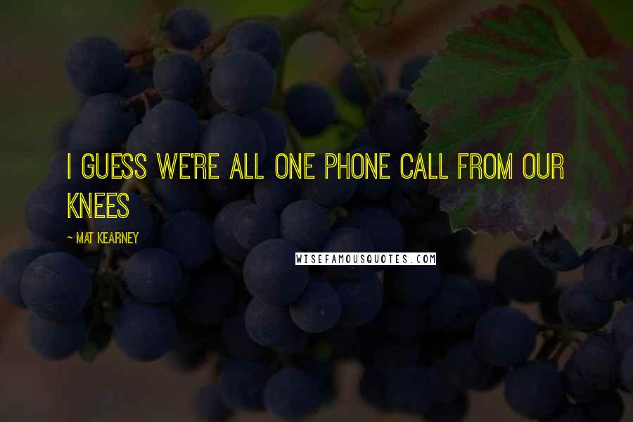 Mat Kearney Quotes: I guess we're all one phone call from our knees