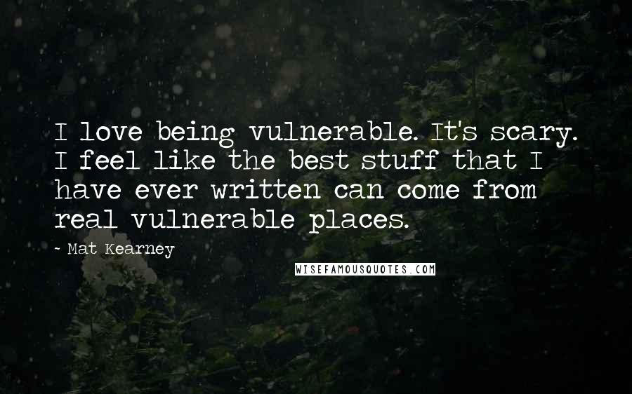 Mat Kearney Quotes: I love being vulnerable. It's scary. I feel like the best stuff that I have ever written can come from real vulnerable places.