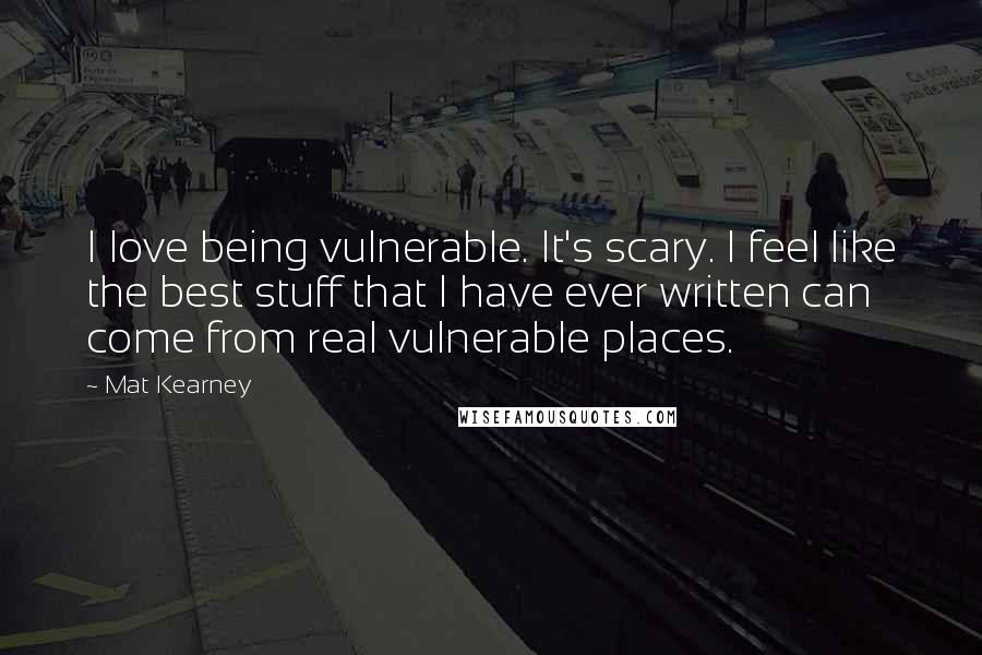 Mat Kearney Quotes: I love being vulnerable. It's scary. I feel like the best stuff that I have ever written can come from real vulnerable places.