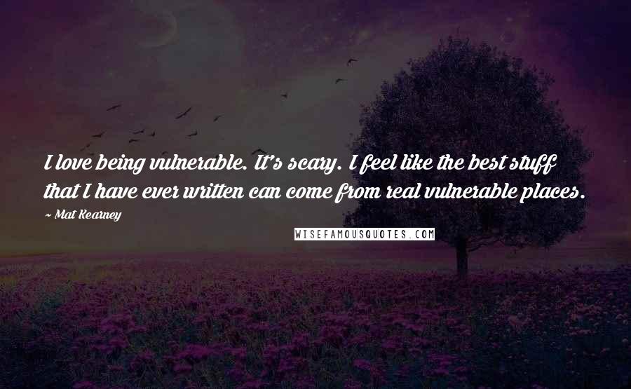 Mat Kearney Quotes: I love being vulnerable. It's scary. I feel like the best stuff that I have ever written can come from real vulnerable places.