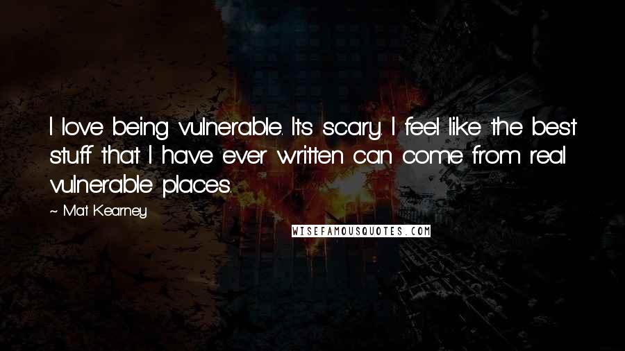 Mat Kearney Quotes: I love being vulnerable. It's scary. I feel like the best stuff that I have ever written can come from real vulnerable places.