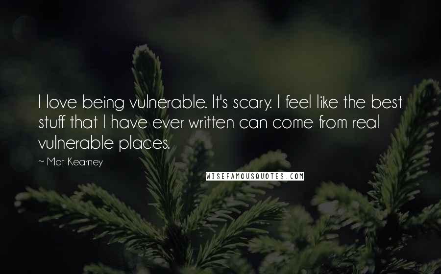 Mat Kearney Quotes: I love being vulnerable. It's scary. I feel like the best stuff that I have ever written can come from real vulnerable places.