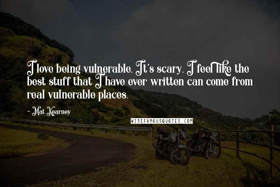 Mat Kearney Quotes: I love being vulnerable. It's scary. I feel like the best stuff that I have ever written can come from real vulnerable places.