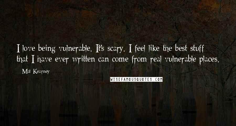 Mat Kearney Quotes: I love being vulnerable. It's scary. I feel like the best stuff that I have ever written can come from real vulnerable places.