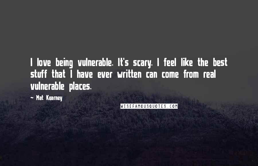 Mat Kearney Quotes: I love being vulnerable. It's scary. I feel like the best stuff that I have ever written can come from real vulnerable places.