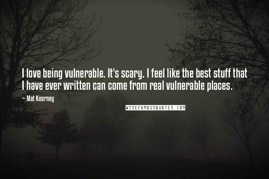 Mat Kearney Quotes: I love being vulnerable. It's scary. I feel like the best stuff that I have ever written can come from real vulnerable places.