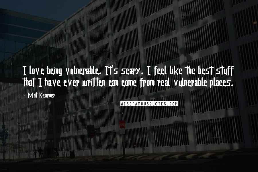 Mat Kearney Quotes: I love being vulnerable. It's scary. I feel like the best stuff that I have ever written can come from real vulnerable places.