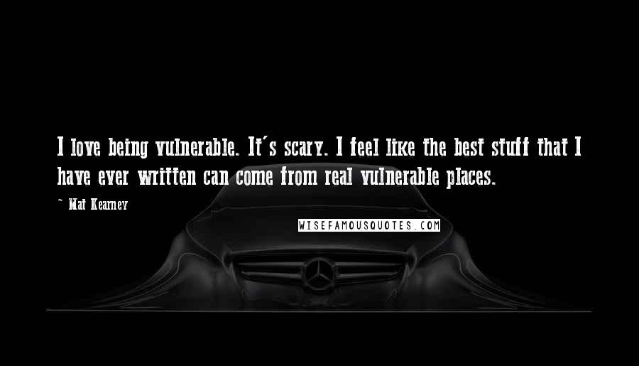 Mat Kearney Quotes: I love being vulnerable. It's scary. I feel like the best stuff that I have ever written can come from real vulnerable places.