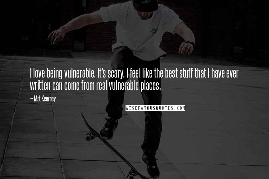 Mat Kearney Quotes: I love being vulnerable. It's scary. I feel like the best stuff that I have ever written can come from real vulnerable places.