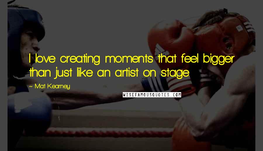 Mat Kearney Quotes: I love creating moments that feel bigger than just like an artist on stage.