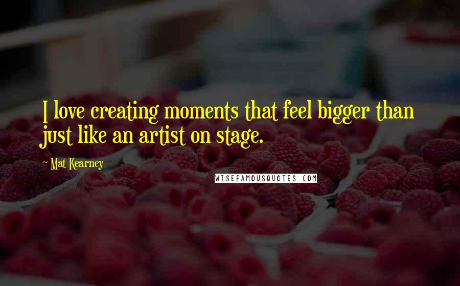 Mat Kearney Quotes: I love creating moments that feel bigger than just like an artist on stage.
