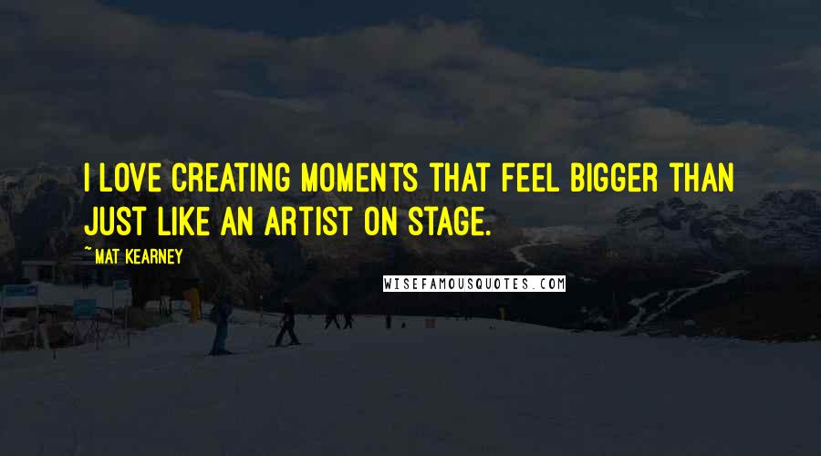 Mat Kearney Quotes: I love creating moments that feel bigger than just like an artist on stage.