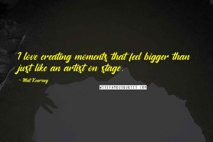 Mat Kearney Quotes: I love creating moments that feel bigger than just like an artist on stage.