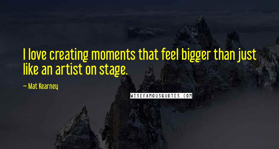 Mat Kearney Quotes: I love creating moments that feel bigger than just like an artist on stage.