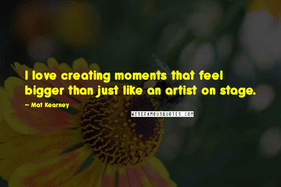 Mat Kearney Quotes: I love creating moments that feel bigger than just like an artist on stage.