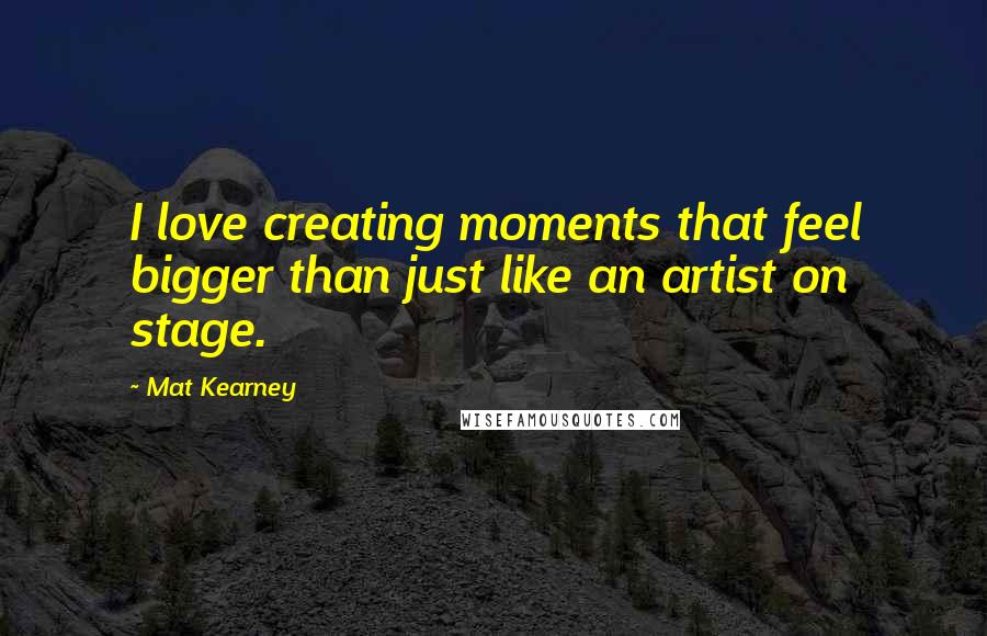 Mat Kearney Quotes: I love creating moments that feel bigger than just like an artist on stage.