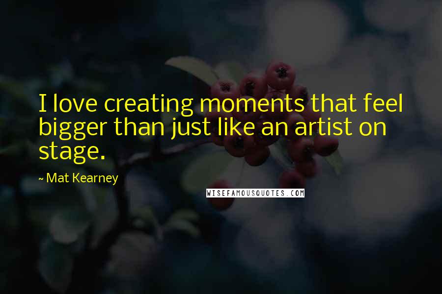 Mat Kearney Quotes: I love creating moments that feel bigger than just like an artist on stage.