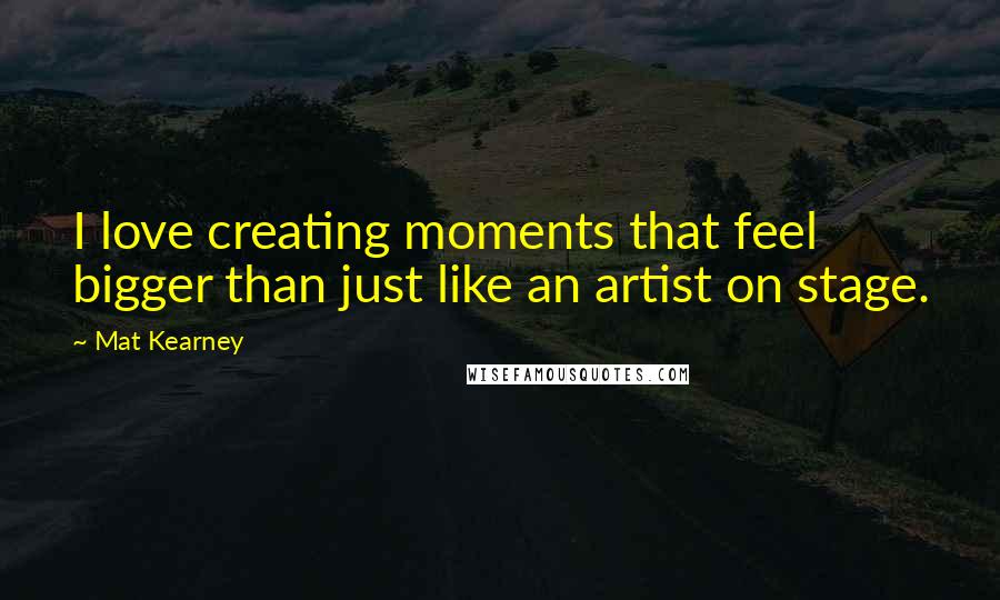 Mat Kearney Quotes: I love creating moments that feel bigger than just like an artist on stage.