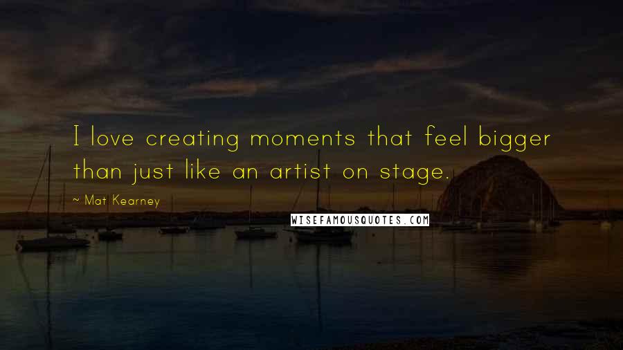 Mat Kearney Quotes: I love creating moments that feel bigger than just like an artist on stage.