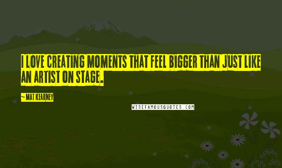 Mat Kearney Quotes: I love creating moments that feel bigger than just like an artist on stage.