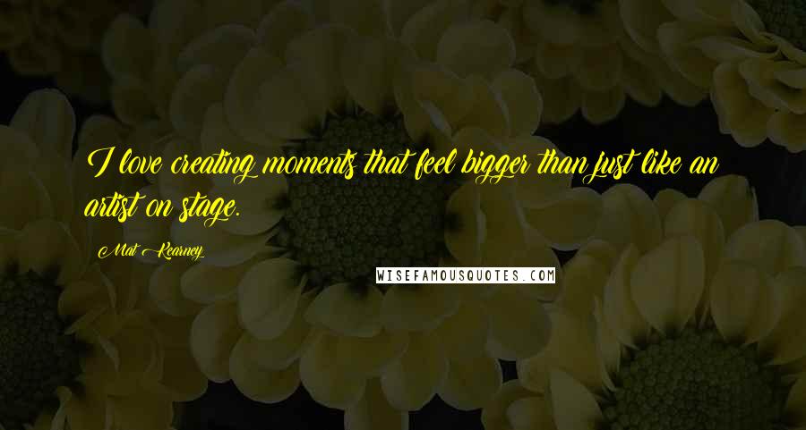 Mat Kearney Quotes: I love creating moments that feel bigger than just like an artist on stage.