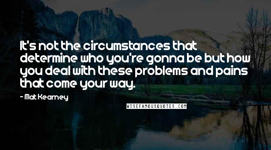 Mat Kearney Quotes: It's not the circumstances that determine who you're gonna be but how you deal with these problems and pains that come your way.