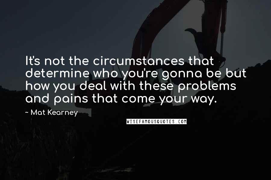 Mat Kearney Quotes: It's not the circumstances that determine who you're gonna be but how you deal with these problems and pains that come your way.