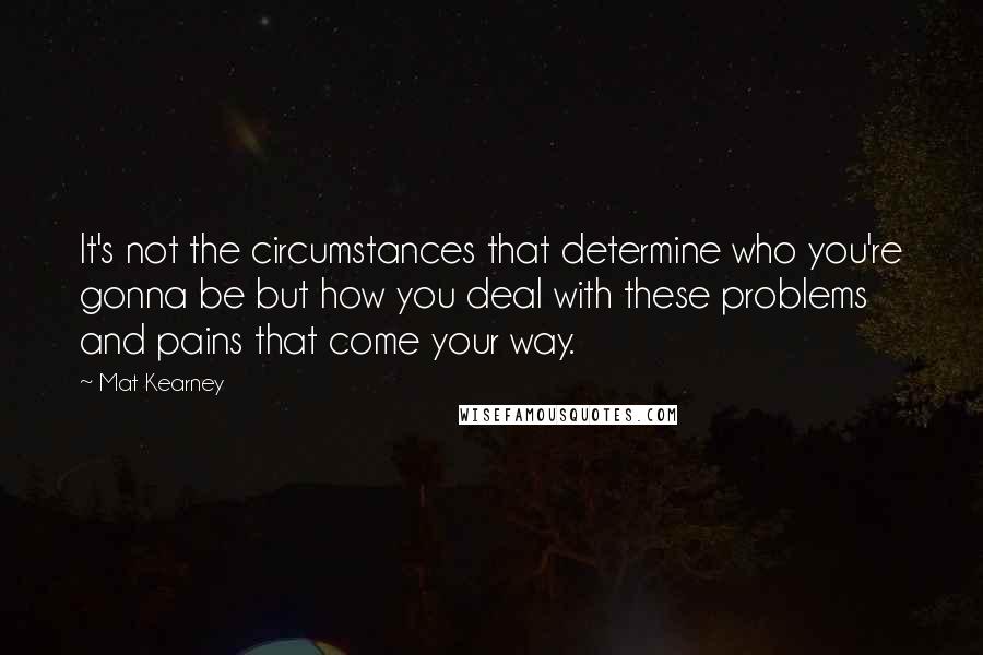 Mat Kearney Quotes: It's not the circumstances that determine who you're gonna be but how you deal with these problems and pains that come your way.