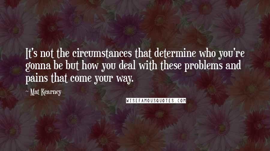 Mat Kearney Quotes: It's not the circumstances that determine who you're gonna be but how you deal with these problems and pains that come your way.