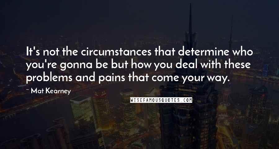 Mat Kearney Quotes: It's not the circumstances that determine who you're gonna be but how you deal with these problems and pains that come your way.