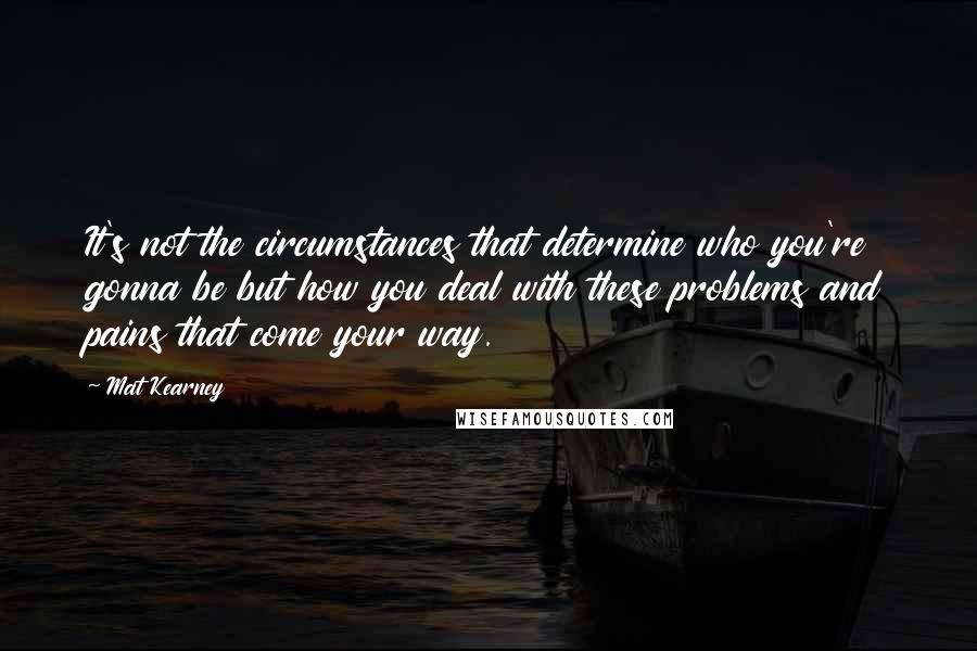 Mat Kearney Quotes: It's not the circumstances that determine who you're gonna be but how you deal with these problems and pains that come your way.