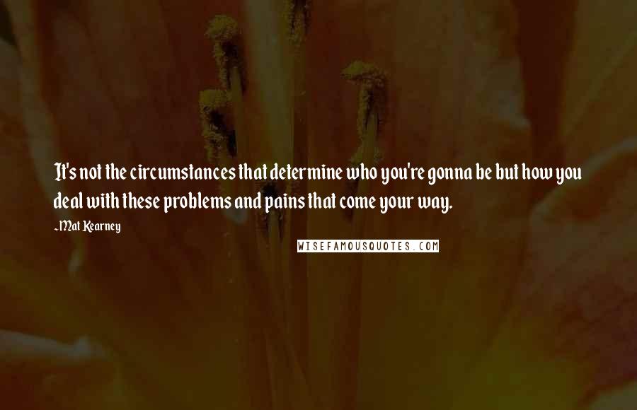 Mat Kearney Quotes: It's not the circumstances that determine who you're gonna be but how you deal with these problems and pains that come your way.