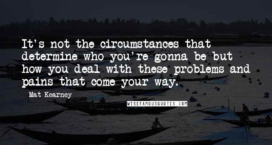 Mat Kearney Quotes: It's not the circumstances that determine who you're gonna be but how you deal with these problems and pains that come your way.