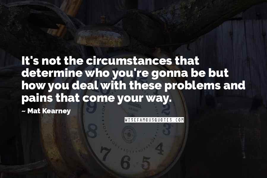 Mat Kearney Quotes: It's not the circumstances that determine who you're gonna be but how you deal with these problems and pains that come your way.