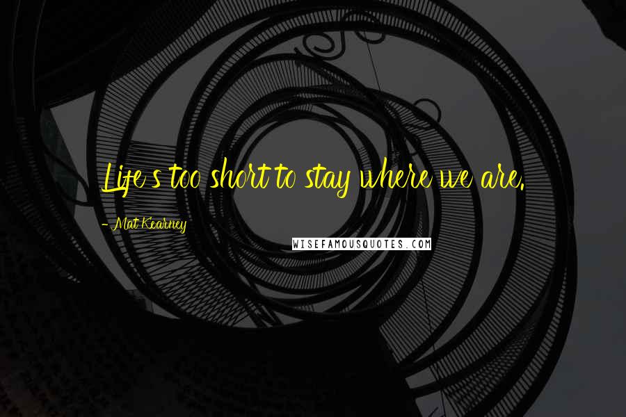 Mat Kearney Quotes: Life's too short to stay where we are.