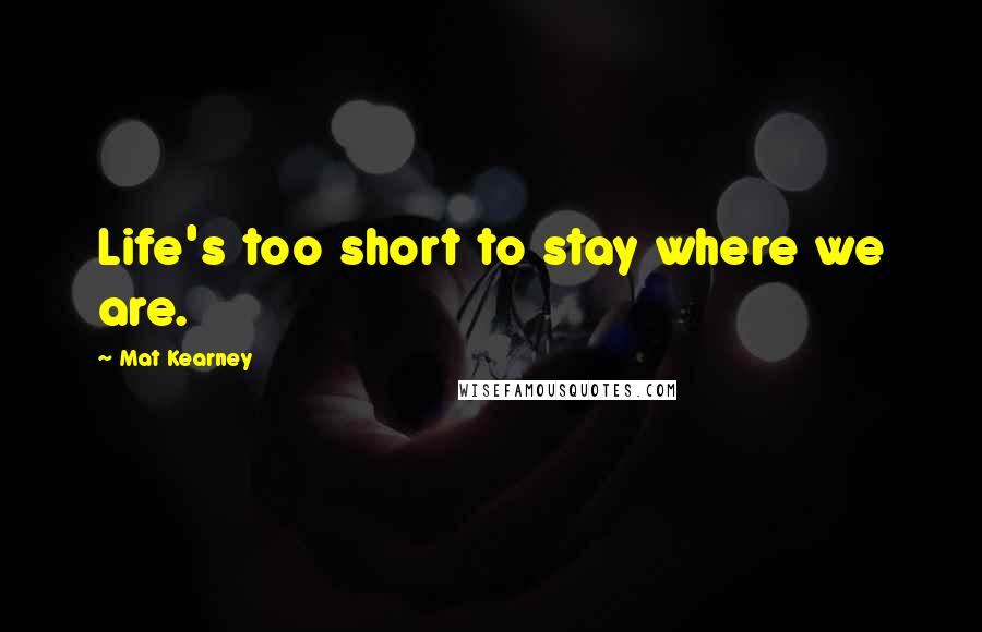 Mat Kearney Quotes: Life's too short to stay where we are.