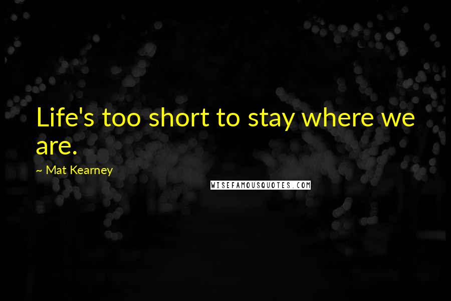 Mat Kearney Quotes: Life's too short to stay where we are.