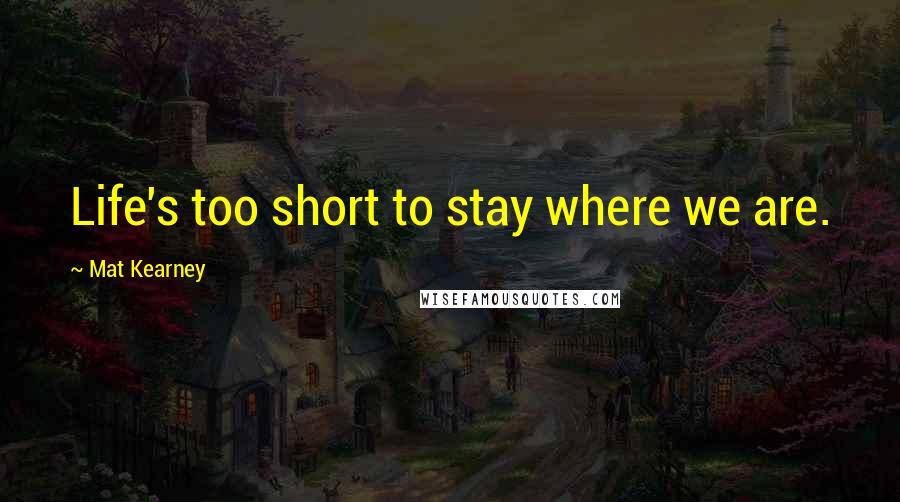 Mat Kearney Quotes: Life's too short to stay where we are.