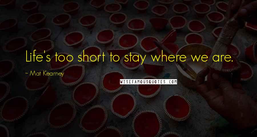 Mat Kearney Quotes: Life's too short to stay where we are.