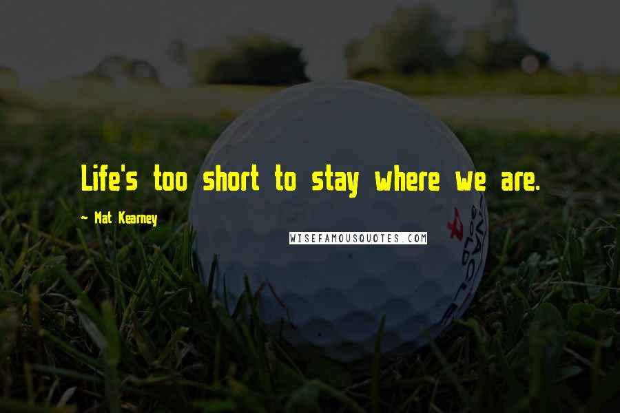 Mat Kearney Quotes: Life's too short to stay where we are.