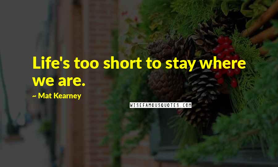 Mat Kearney Quotes: Life's too short to stay where we are.