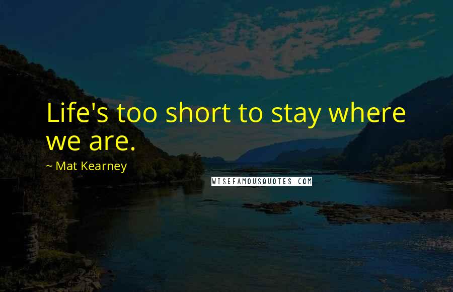 Mat Kearney Quotes: Life's too short to stay where we are.