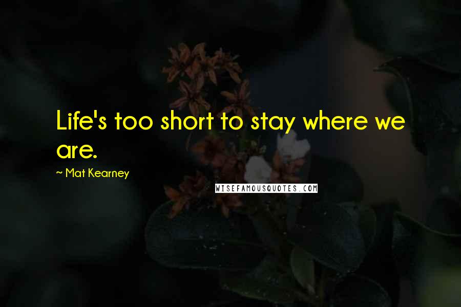Mat Kearney Quotes: Life's too short to stay where we are.
