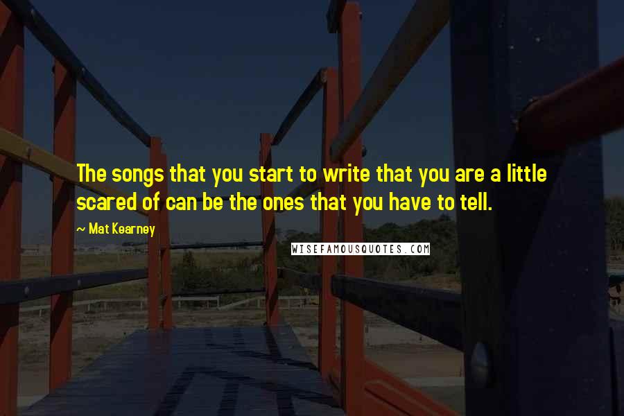 Mat Kearney Quotes: The songs that you start to write that you are a little scared of can be the ones that you have to tell.