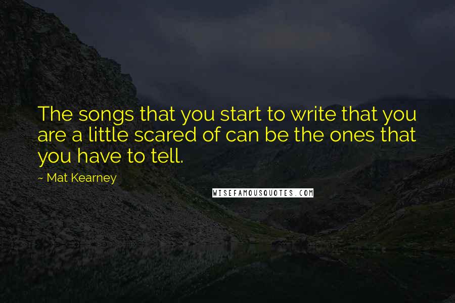 Mat Kearney Quotes: The songs that you start to write that you are a little scared of can be the ones that you have to tell.