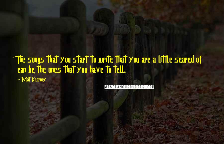 Mat Kearney Quotes: The songs that you start to write that you are a little scared of can be the ones that you have to tell.