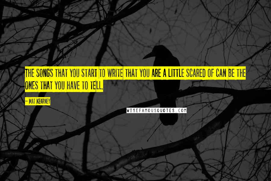 Mat Kearney Quotes: The songs that you start to write that you are a little scared of can be the ones that you have to tell.