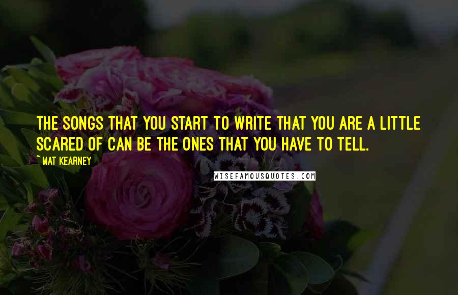 Mat Kearney Quotes: The songs that you start to write that you are a little scared of can be the ones that you have to tell.