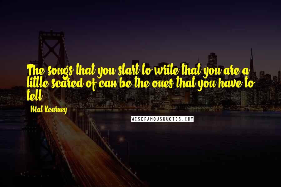 Mat Kearney Quotes: The songs that you start to write that you are a little scared of can be the ones that you have to tell.